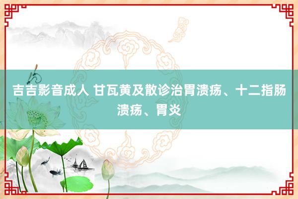 吉吉影音成人 甘瓦黄及散诊治胃溃疡、十二指肠溃疡、胃炎