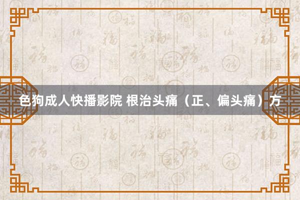 色狗成人快播影院 根治头痛（正、偏头痛）方