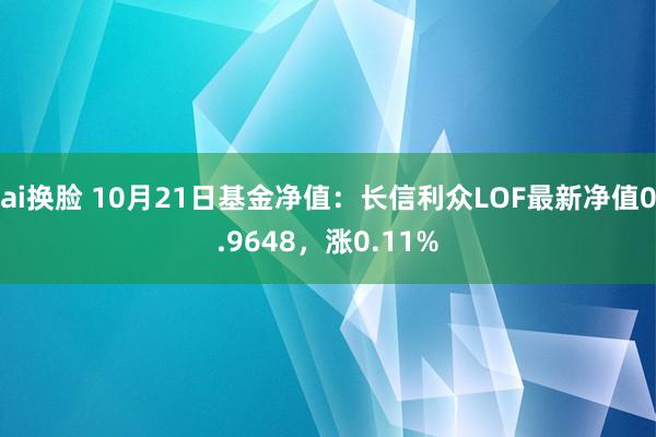 ai换脸 10月21日基金净值：长信利众LOF最新净值0.9648，涨0.11%