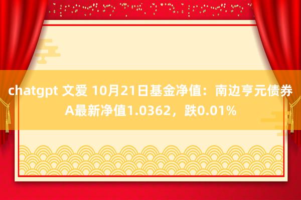 chatgpt 文爱 10月21日基金净值：南边亨元债券A最新净值1.0362，跌0.01%