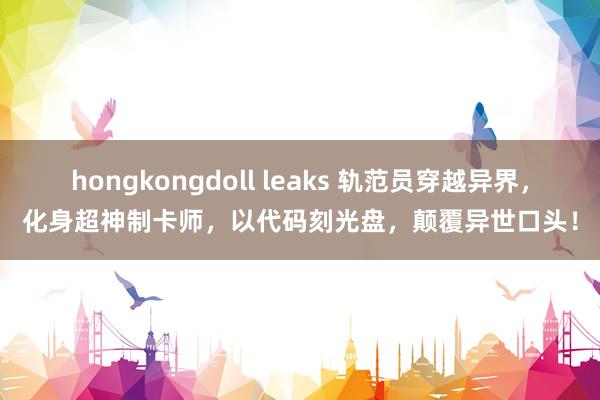 hongkongdoll leaks 轨范员穿越异界，化身超神制卡师，以代码刻光盘，颠覆异世口头！