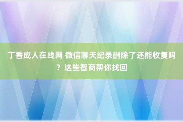 丁香成人在线网 微信聊天纪录删除了还能收复吗？这些智商帮你找回