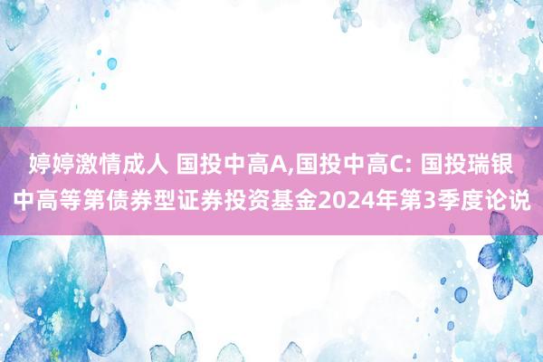 婷婷激情成人 国投中高A，国投中高C: 国投瑞银中高等第债券型证券投资基金2024年第3季度论说