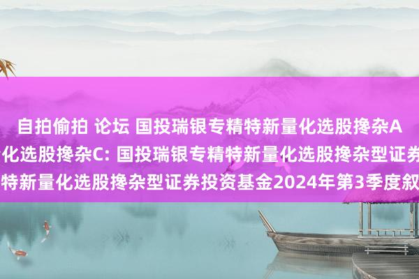 自拍偷拍 论坛 国投瑞银专精特新量化选股搀杂A，国投瑞银专精特新量化选股搀杂C: 国投瑞银专精特新量化选股搀杂型证券投资基金2024年第3季度叙述