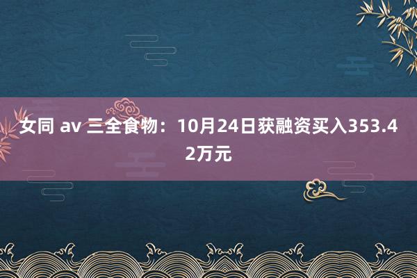 女同 av 三全食物：10月24日获融资买入353.42万元