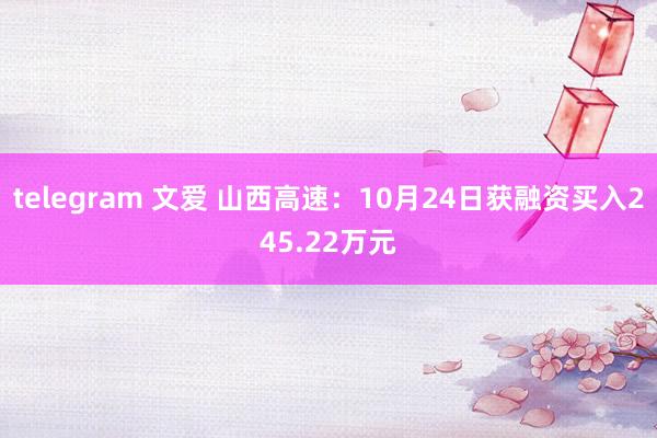 telegram 文爱 山西高速：10月24日获融资买入245.22万元