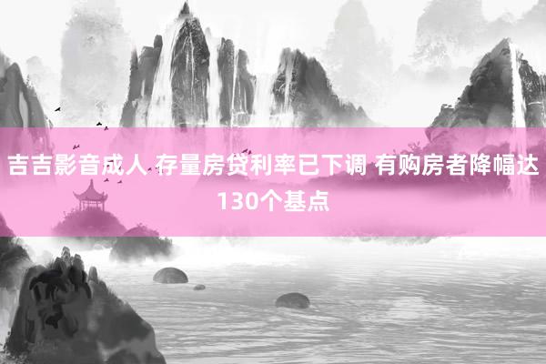 吉吉影音成人 存量房贷利率已下调 有购房者降幅达130个基点