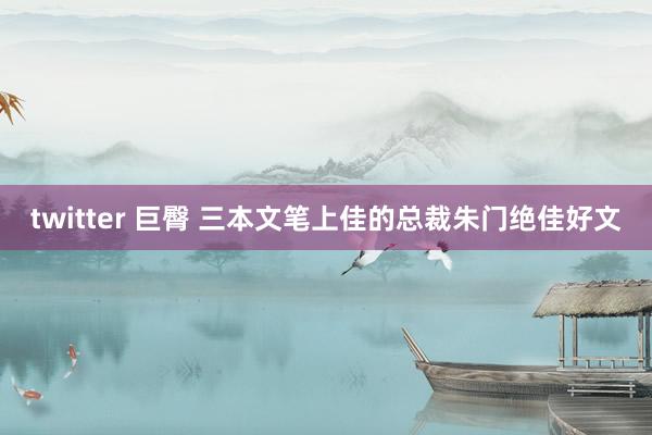 twitter 巨臀 三本文笔上佳的总裁朱门绝佳好文