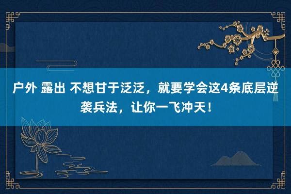 户外 露出 不想甘于泛泛，就要学会这4条底层逆袭兵法，让你一飞冲天！