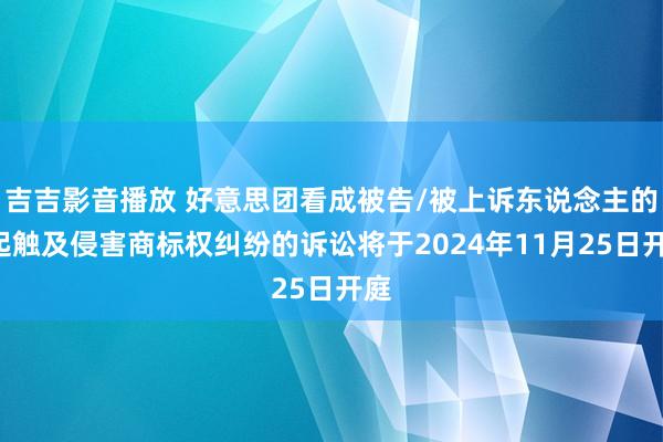 吉吉影音播放 好意思团看成被告/被上诉东说念主的1起触及侵害商标权纠纷的诉讼将于2024年11月25日开庭