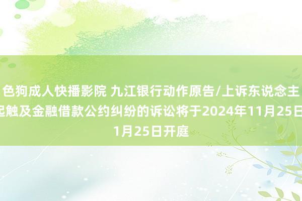 色狗成人快播影院 九江银行动作原告/上诉东说念主的1起触及金融借款公约纠纷的诉讼将于2024年11月25日开庭