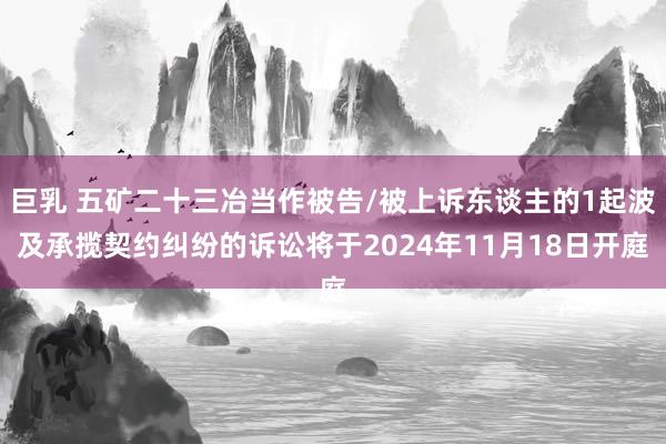 巨乳 五矿二十三冶当作被告/被上诉东谈主的1起波及承揽契约纠纷的诉讼将于2024年11月18日开庭