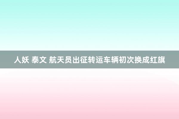 人妖 泰文 航天员出征转运车辆初次换成红旗