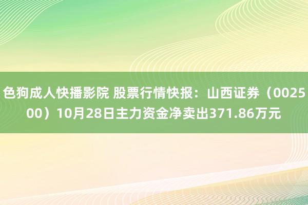 色狗成人快播影院 股票行情快报：山西证券（002500）10月28日主力资金净卖出371.86万元