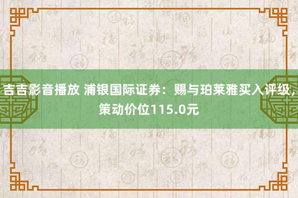 吉吉影音播放 浦银国际证券：赐与珀莱雅买入评级，策动价位115.0元