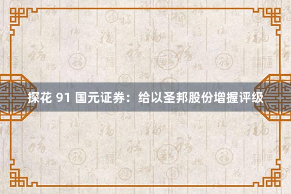 探花 91 国元证券：给以圣邦股份增握评级