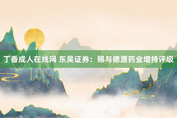 丁香成人在线网 东吴证券：赐与德源药业增持评级