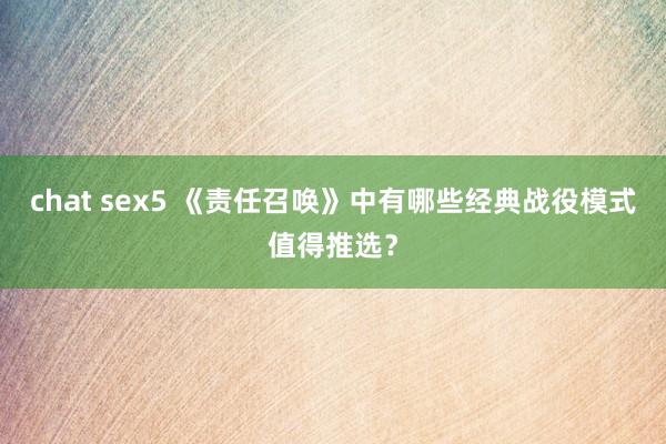 chat sex5 《责任召唤》中有哪些经典战役模式值得推选？