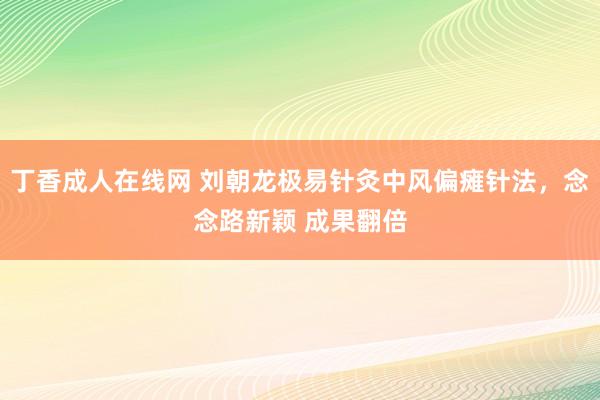 丁香成人在线网 刘朝龙极易针灸中风偏瘫针法，念念路新颖 成果翻倍