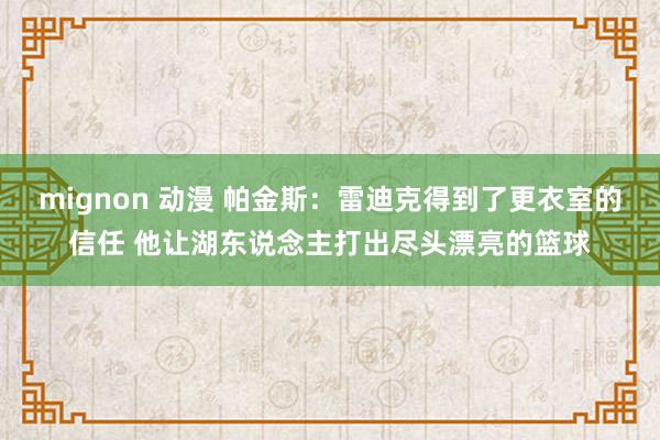 mignon 动漫 帕金斯：雷迪克得到了更衣室的信任 他让湖东说念主打出尽头漂亮的篮球