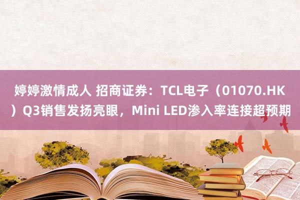 婷婷激情成人 招商证券：TCL电子（01070.HK）Q3销售发扬亮眼，Mini LED渗入率连接超预期