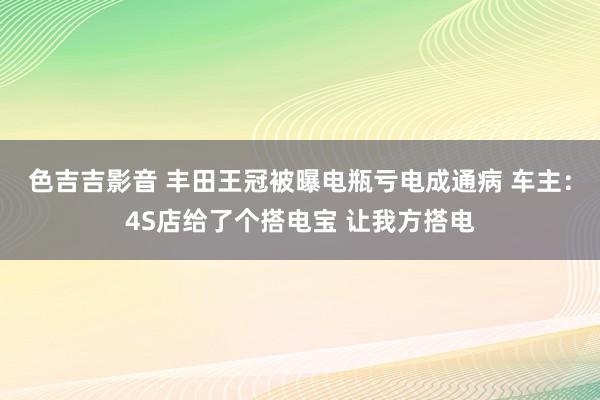 色吉吉影音 丰田王冠被曝电瓶亏电成通病 车主：4S店给了个搭电宝 让我方搭电