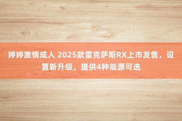 婷婷激情成人 2025款雷克萨斯RX上市发售，设置新升级，提供4种能源可选