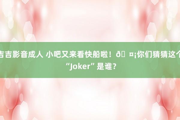 吉吉影音成人 小吧又来看快船啦！🤡你们猜猜这个“Joker”是谁？