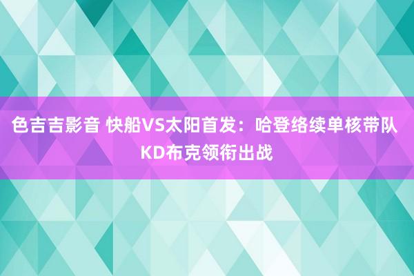 色吉吉影音 快船VS太阳首发：哈登络续单核带队 KD布克领衔出战