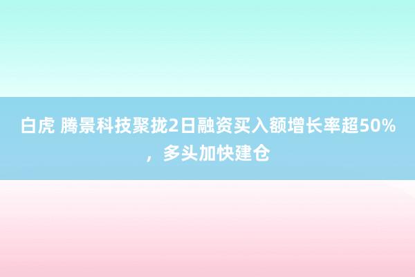 白虎 腾景科技聚拢2日融资买入额增长率超50%，多头加快建仓