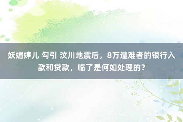 妖媚婷儿 勾引 汶川地震后，8万遭难者的银行入款和贷款，临了是何如处理的？