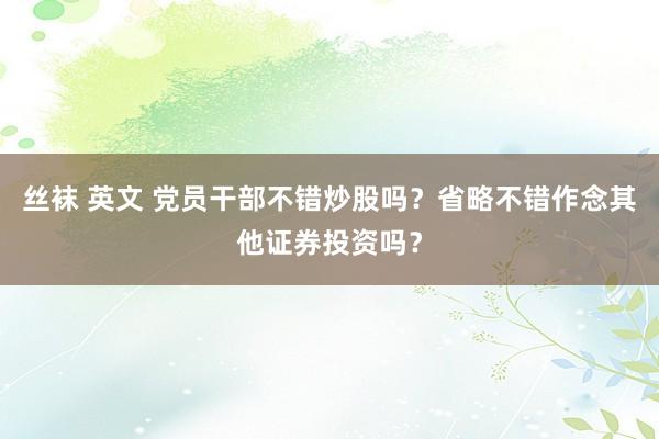 丝袜 英文 党员干部不错炒股吗？省略不错作念其他证券投资吗？