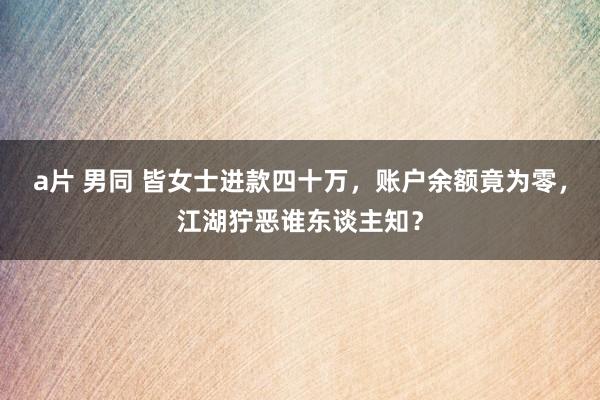 a片 男同 皆女士进款四十万，账户余额竟为零，江湖狞恶谁东谈主知？