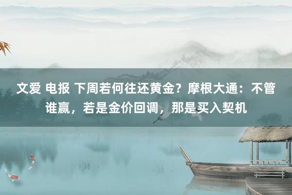 文爱 电报 下周若何往还黄金？摩根大通：不管谁赢，若是金价回调，那是买入契机