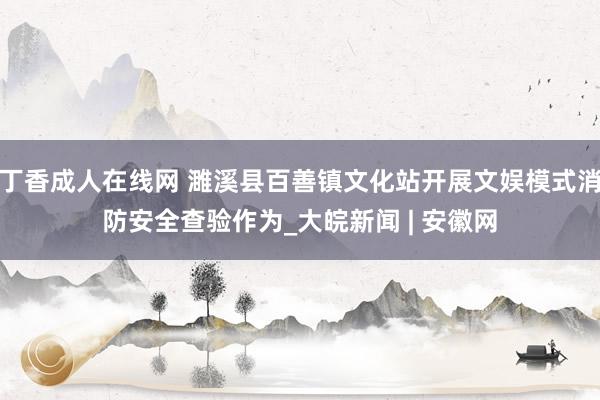 丁香成人在线网 濉溪县百善镇文化站开展文娱模式消防安全查验作为_大皖新闻 | 安徽网