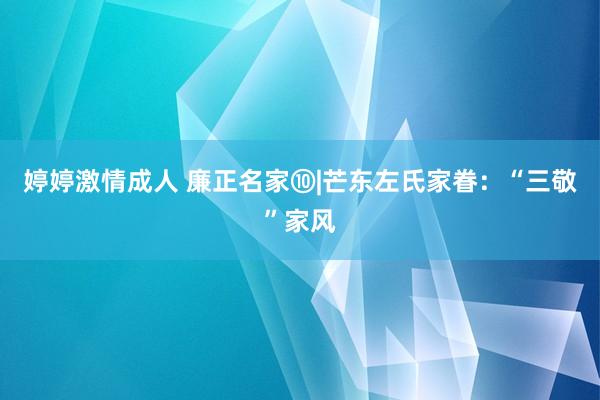 婷婷激情成人 廉正名家⑩|芒东左氏家眷：“三敬”家风