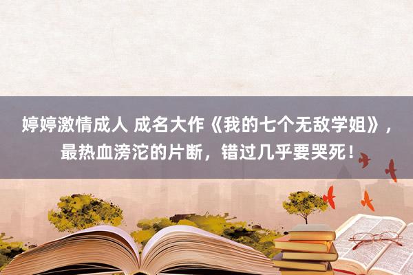 婷婷激情成人 成名大作《我的七个无敌学姐》，最热血滂沱的片断，错过几乎要哭死！