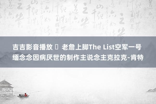 吉吉影音播放 ♥老詹上脚The List空军一号 缅念念因病厌世的制作主说念主克拉克-肯特