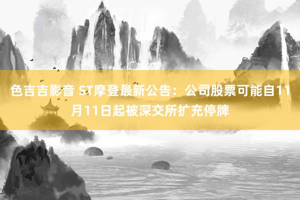 色吉吉影音 ST摩登最新公告：公司股票可能自11月11日起被深交所扩充停牌