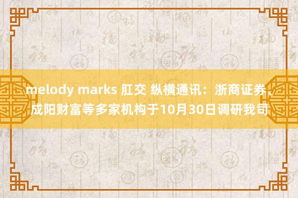 melody marks 肛交 纵横通讯：浙商证券、成阳财富等多家机构于10月30日调研我司