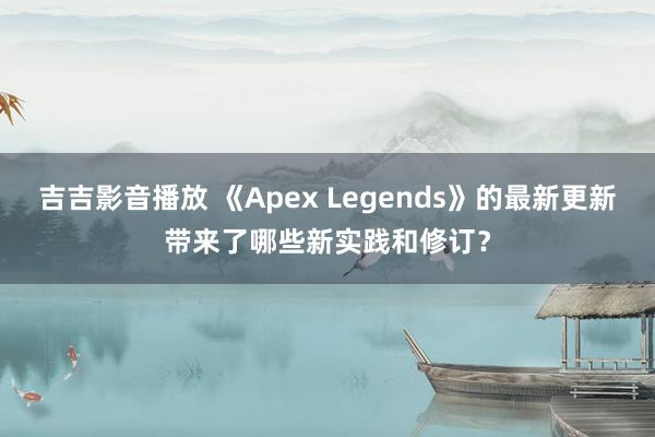 吉吉影音播放 《Apex Legends》的最新更新带来了哪些新实践和修订？