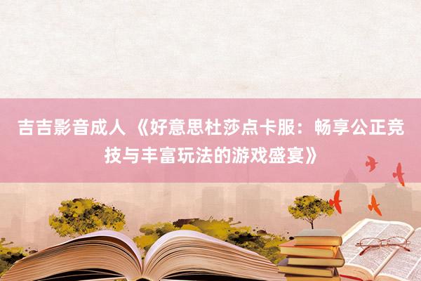 吉吉影音成人 《好意思杜莎点卡服：畅享公正竞技与丰富玩法的游戏盛宴》