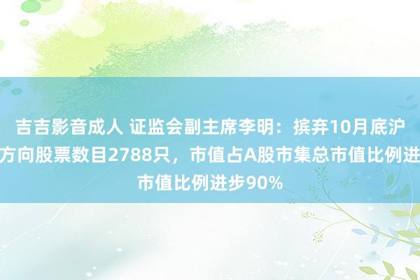 吉吉影音成人 证监会副主席李明：摈弃10月底沪深股通方向股票数目2788只，市值占A股市集总市值比例进步90%