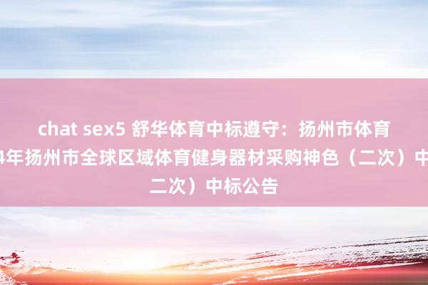 chat sex5 舒华体育中标遵守：扬州市体育局2024年扬州市全球区域体育健身器材采购神色（二次）中标公告