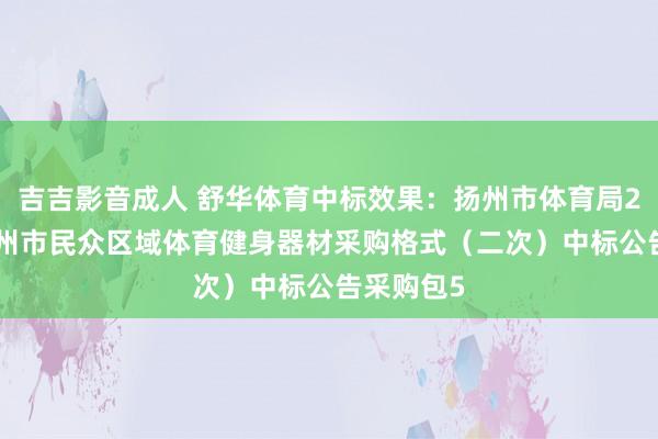 吉吉影音成人 舒华体育中标效果：扬州市体育局2024年扬州市民众区域体育健身器材采购格式（二次）中标公告采购包5