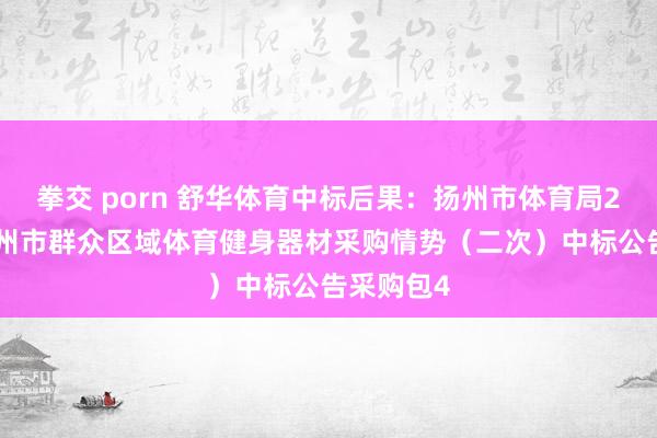 拳交 porn 舒华体育中标后果：扬州市体育局2024年扬州市群众区域体育健身器材采购情势（二次）中标公告采购包4