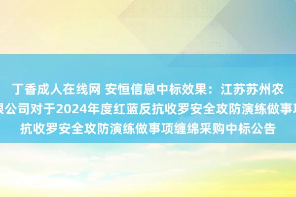 丁香成人在线网 安恒信息中标效果：江苏苏州农村买卖银行股份有限公司对于2024年度红蓝反抗收罗安全攻防演练做事项缠绵采购中标公告