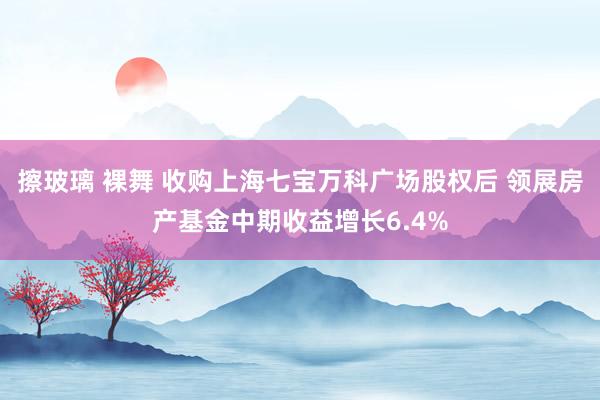 擦玻璃 裸舞 收购上海七宝万科广场股权后 领展房产基金中期收益增长6.4%