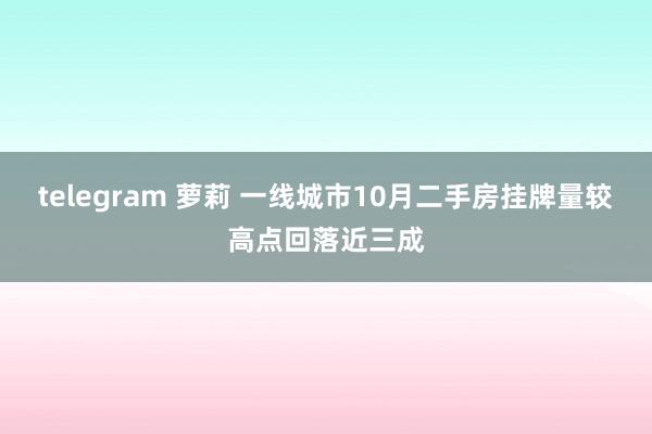 telegram 萝莉 一线城市10月二手房挂牌量较高点回落近三成