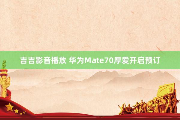 吉吉影音播放 华为Mate70厚爱开启预订